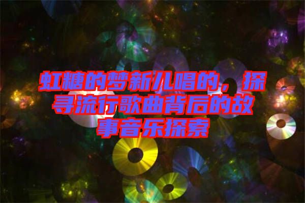 虹糖的夢(mèng)新兒唱的，探尋流行歌曲背后的故事音樂(lè)探索