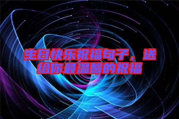 生日快樂祝福句子，送給你最溫馨的祝福