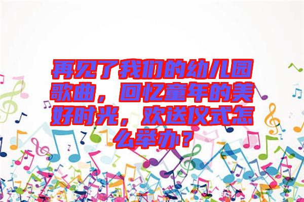 再見了我們的幼兒園歌曲，回憶童年的美好時(shí)光，歡送儀式怎么舉辦？