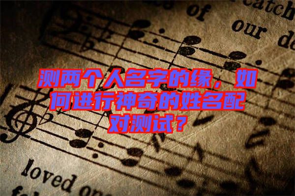 測兩個(gè)人名字的緣，如何進(jìn)行神奇的姓名配對(duì)測試？