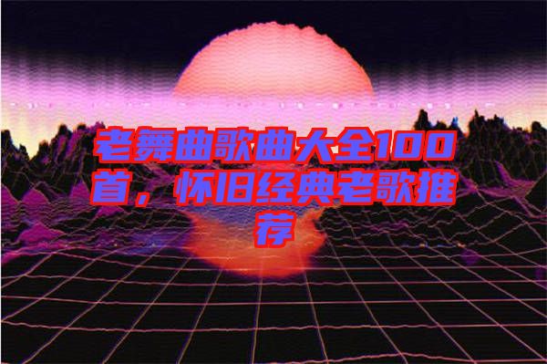 老舞曲歌曲大全100首，懷舊經(jīng)典老歌推薦