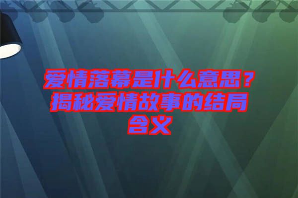 愛情落幕是什么意思？揭秘愛情故事的結(jié)局含義