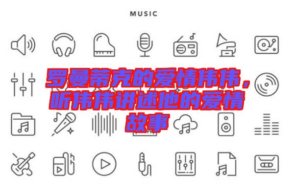 羅曼蒂克的愛情偉偉，聽偉偉講述他的愛情故事