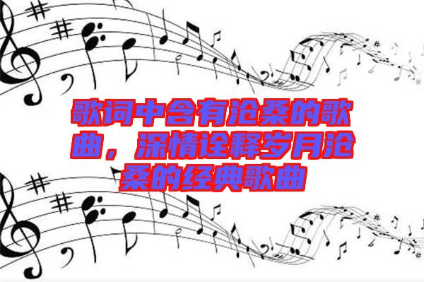 歌詞中含有滄桑的歌曲，深情詮釋歲月滄桑的經(jīng)典歌曲