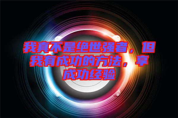 我真不是絕世強者，但我有成功的方法，享成功經(jīng)驗