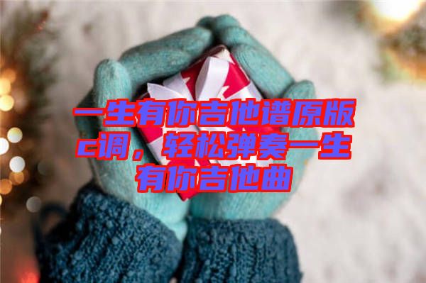 一生有你吉他譜原版c調(diào)，輕松彈奏一生有你吉他曲