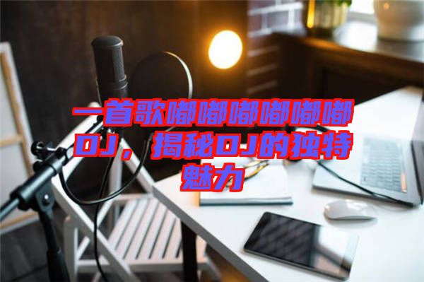 一首歌嘟嘟嘟嘟嘟嘟DJ，揭秘DJ的獨(dú)特魅力