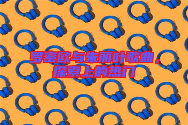 羅密歐與朱麗葉歌曲，探索上的熱門