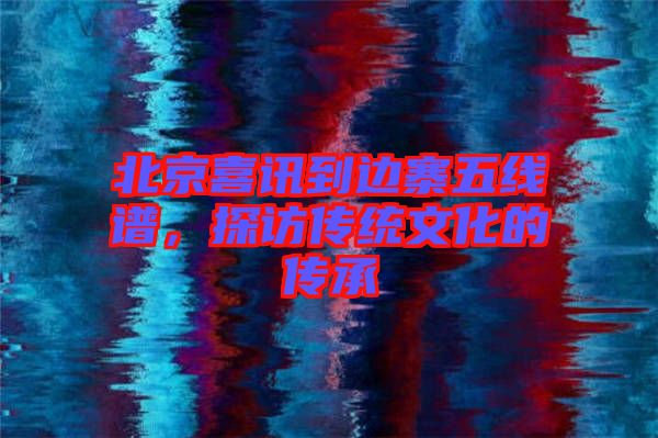 北京喜訊到邊寨五線譜，探訪傳統(tǒng)文化的傳承