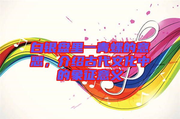 白銀盤里一青螺的意思，介紹古代文化中的象征意義