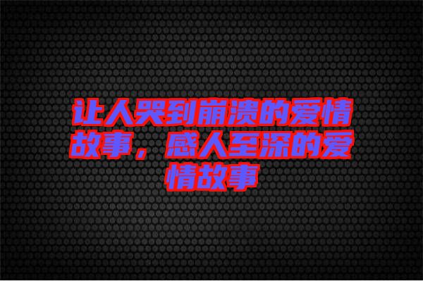 讓人哭到崩潰的愛情故事，感人至深的愛情故事