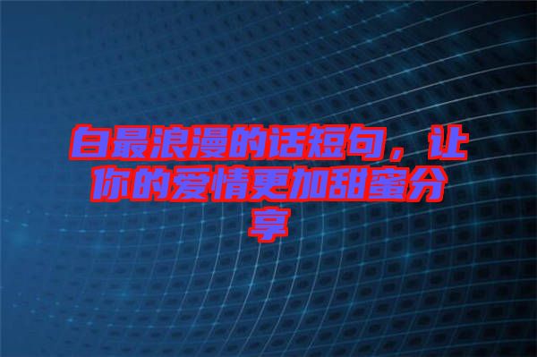 白最浪漫的話短句，讓你的愛情更加甜蜜分享