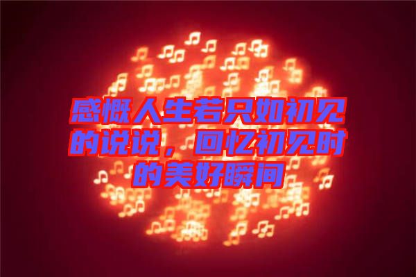 感慨人生若只如初見(jiàn)的說(shuō)說(shuō)，回憶初見(jiàn)時(shí)的美好瞬間