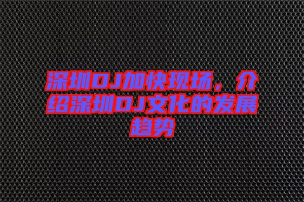 深圳DJ加快現(xiàn)場，介紹深圳DJ文化的發(fā)展趨勢