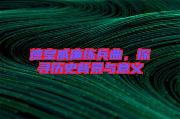 德皇威廉練兵曲，探尋歷史背景與意義
