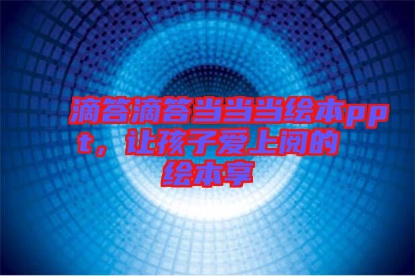 滴答滴答當(dāng)當(dāng)當(dāng)繪本ppt，讓孩子愛(ài)上閱的繪本享