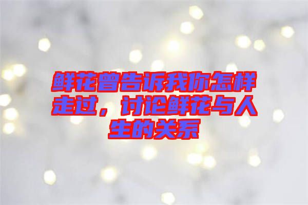 鮮花曾告訴我你怎樣走過，討論鮮花與人生的關(guān)系