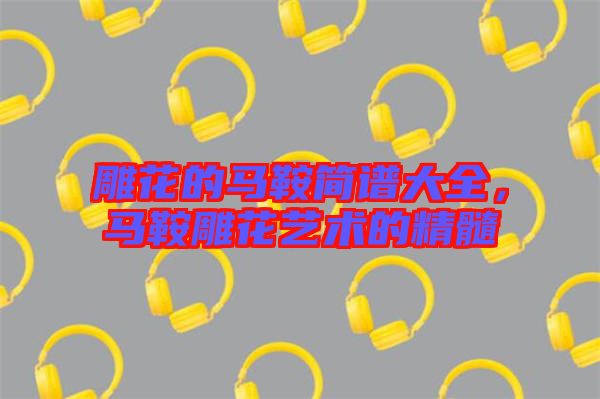 雕花的馬鞍簡譜大全，馬鞍雕花藝術(shù)的精髓