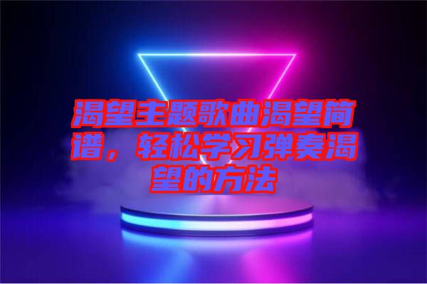 渴望主題歌曲渴望簡譜，輕松學(xué)習(xí)彈奏渴望的方法
