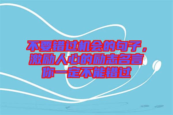 不要錯(cuò)過(guò)機(jī)會(huì)的句子，激勵(lì)人心的勵(lì)志名言你一定不能錯(cuò)過(guò)