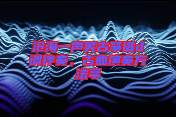 滄海一聲笑古箏譜d調(diào)伴奏，古曲演奏方法享