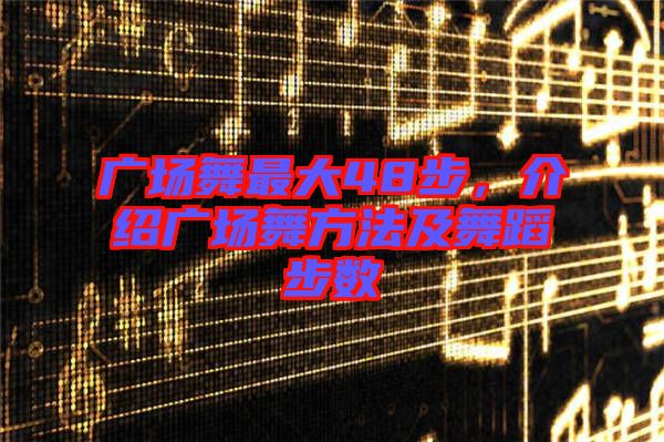 廣場(chǎng)舞最大48步，介紹廣場(chǎng)舞方法及舞蹈步數(shù)