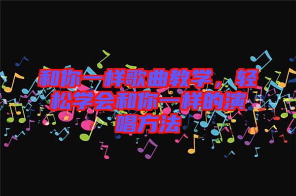 和你一樣歌曲教學(xué)，輕松學(xué)會和你一樣的演唱方法