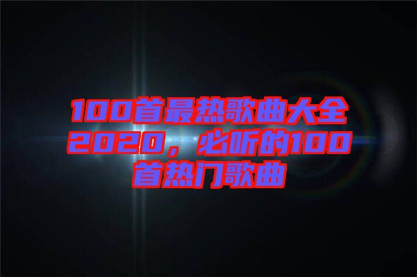 100首最熱歌曲大全2020，必聽(tīng)的100首熱門(mén)歌曲