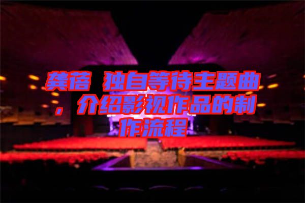 龔蓓苾獨自等待主題曲，介紹影視作品的制作流程