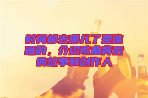 時(shí)間都去哪兒了是誰唱的，介紹歌曲背后的故事和創(chuàng)作人