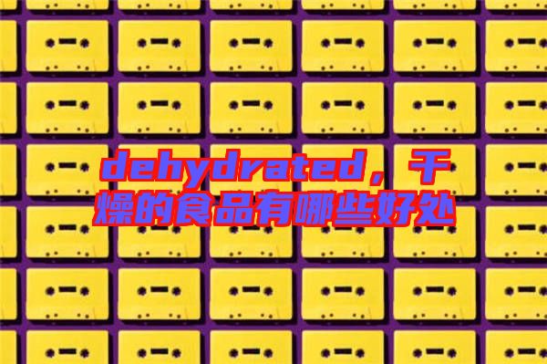 dehydrated，干燥的食品有哪些好處