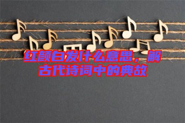 紅顏白發(fā)什么意思，解古代詩詞中的典故
