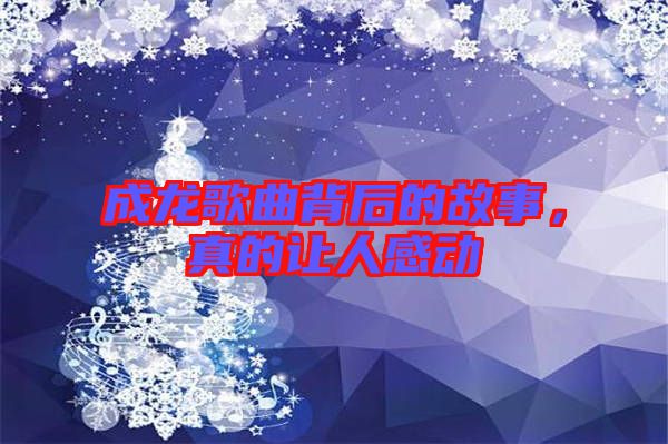 成龍歌曲背后的故事，真的讓人感動(dòng)