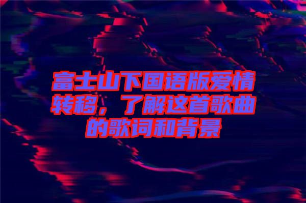 富士山下國語版愛情轉(zhuǎn)移，了解這首歌曲的歌詞和背景