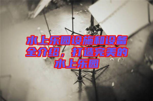 水上樂園設(shè)施和設(shè)備全介紹，打造完美的水上樂園
