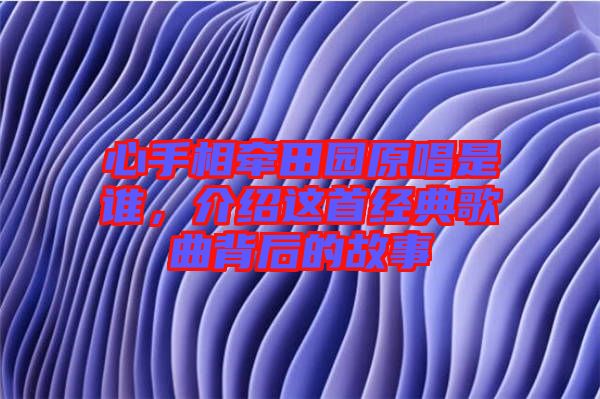 心手相牽田園原唱是誰，介紹這首經(jīng)典歌曲背后的故事