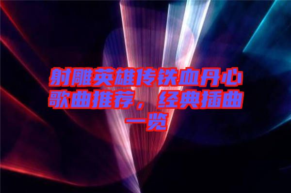 射雕英雄傳鐵血丹心歌曲推薦，經(jīng)典插曲一覽