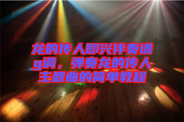 龍的傳人即興伴奏譜g調(diào)，彈奏龍的傳人主題曲的簡單教程