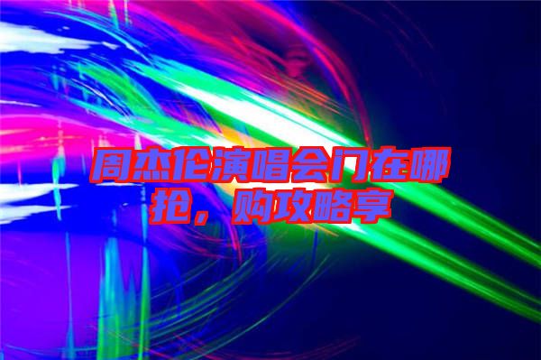 周杰倫演唱會門在哪搶，購攻略享