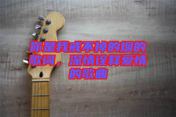 你是我戒不掉的煙的歌詞，深情詮釋愛情的歌曲