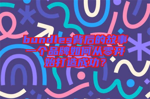 bundles背后的故事一個(gè)品牌如何從零開始打造成功？