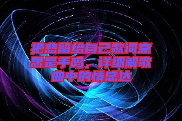 把悲留給自己歌詞意思是手嗎，詳細解歌曲中的情感達