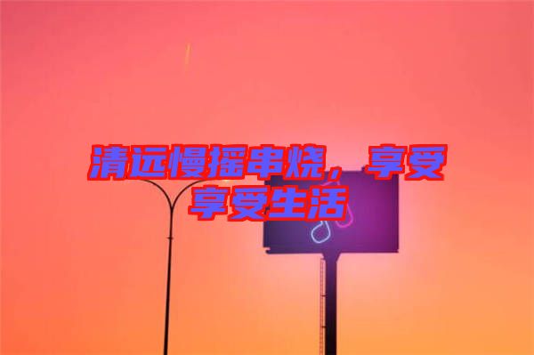 清遠(yuǎn)慢搖串燒，享受享受生活