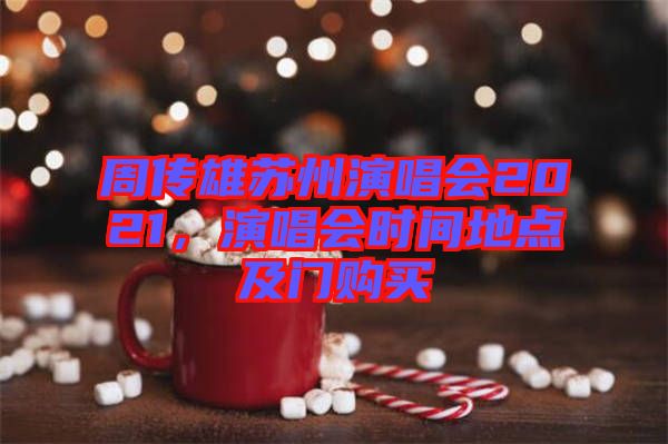 周傳雄蘇州演唱會(huì)2021，演唱會(huì)時(shí)間地點(diǎn)及門購買
