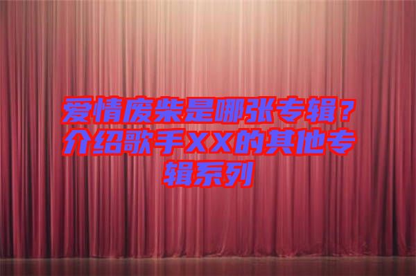 愛情廢柴是哪張專輯？介紹歌手XX的其他專輯系列