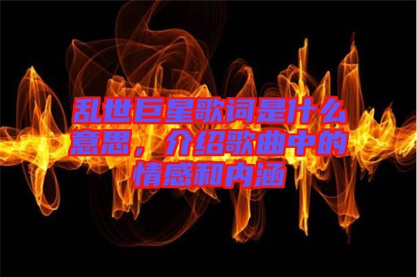 亂世巨星歌詞是什么意思，介紹歌曲中的情感和內(nèi)涵