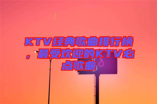 KTV經(jīng)典歌曲排行榜，最受歡迎的KTV必點歌曲