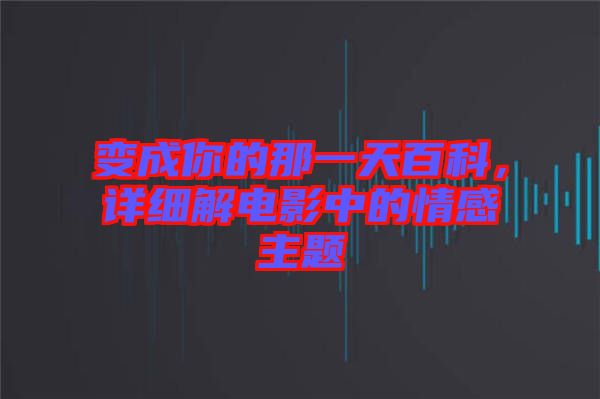 變成你的那一天百科，詳細解電影中的情感主題