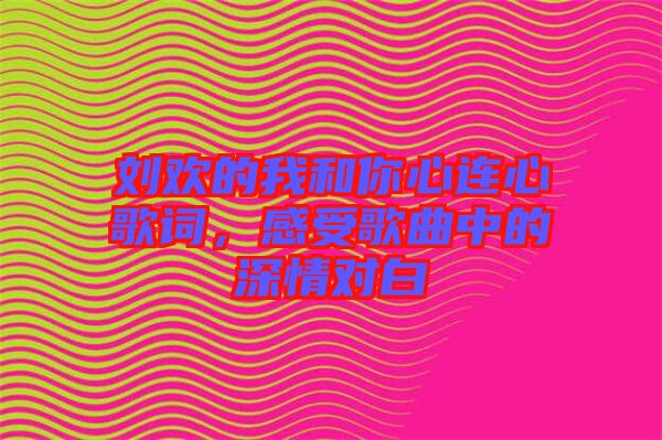 劉歡的我和你心連心歌詞，感受歌曲中的深情對(duì)白