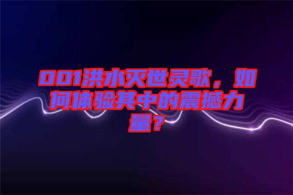 001洪水滅世靈歌，如何體驗(yàn)其中的震撼力量？